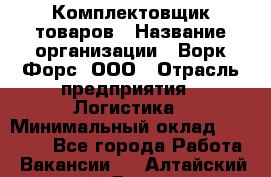 Комплектовщик товаров › Название организации ­ Ворк Форс, ООО › Отрасль предприятия ­ Логистика › Минимальный оклад ­ 30 000 - Все города Работа » Вакансии   . Алтайский край,Яровое г.